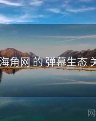 聚焦 海角网 的 弹幕生态 关键点
