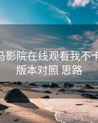 围绕 神马影院在线观看我不卡午夜 的 版本对照 思路