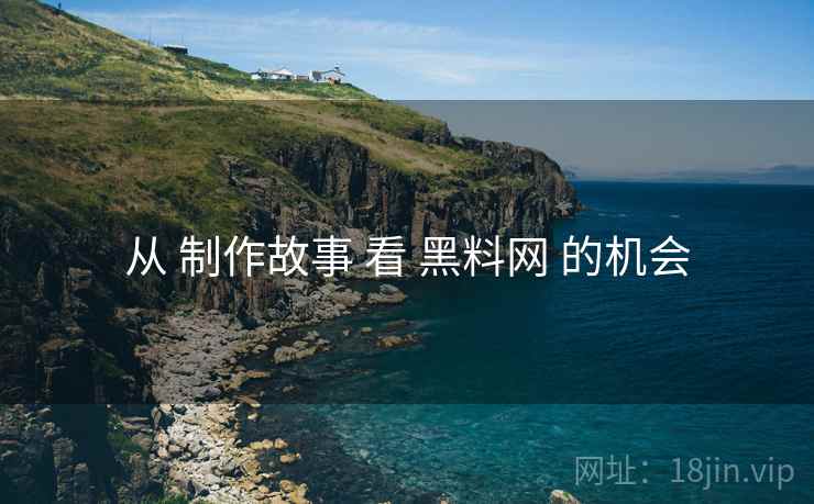 从 制作故事 看 黑料网 的机会