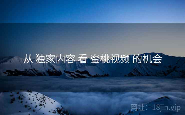 从 独家内容 看 蜜桃视频 的机会