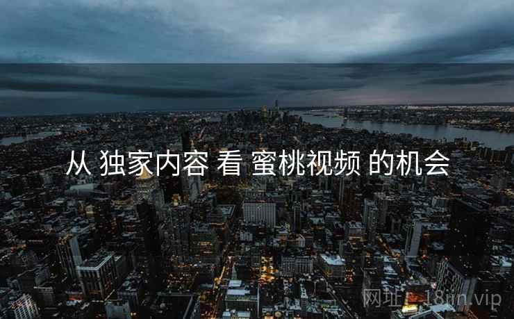 从 独家内容 看 蜜桃视频 的机会