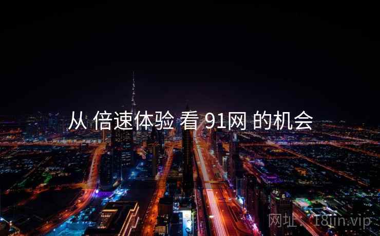 从 倍速体验 看 91网 的机会