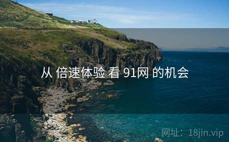 从 倍速体验 看 91网 的机会