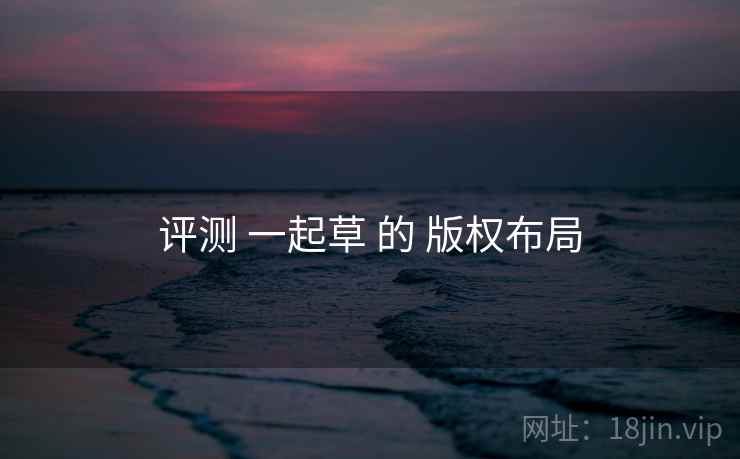 评测 一起草 的 版权布局