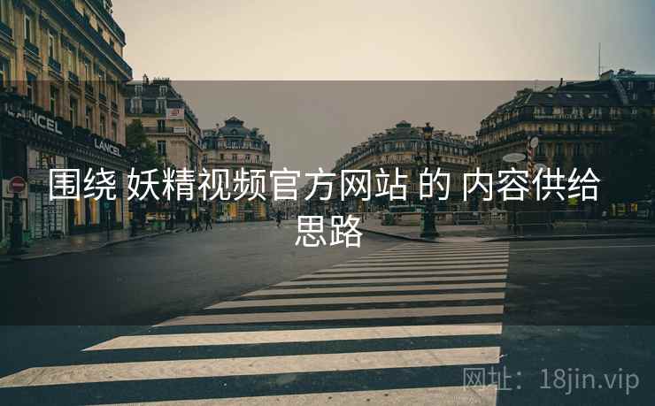 围绕 妖精视频官方网站 的 内容供给 思路