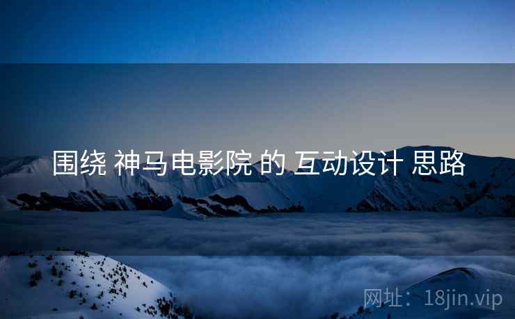 围绕 神马电影院 的 互动设计 思路