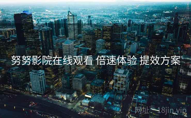 努努影院在线观看 倍速体验 提效方案