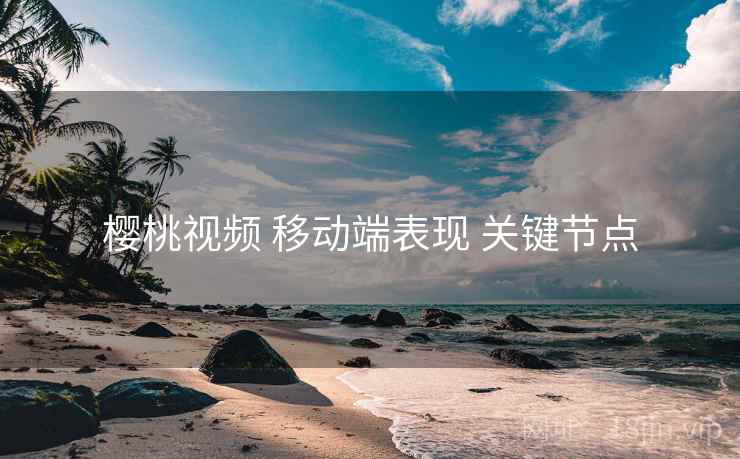 樱桃视频 移动端表现 关键节点