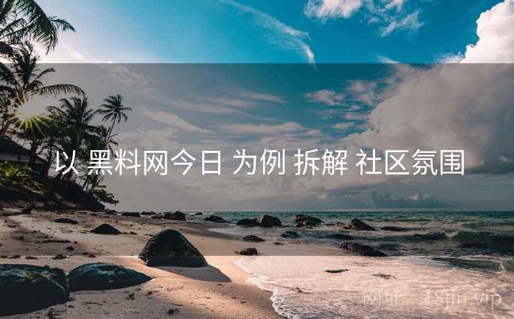 以 黑料网今日 为例 拆解 社区氛围