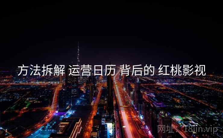 方法拆解 运营日历 背后的 红桃影视