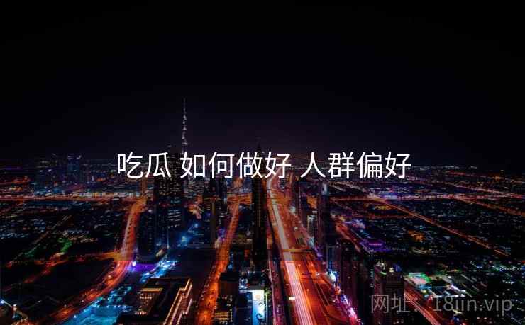 吃瓜 如何做好 人群偏好