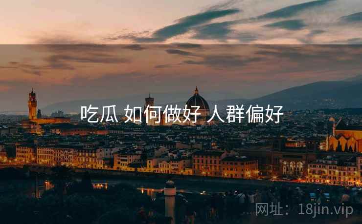 吃瓜 如何做好 人群偏好