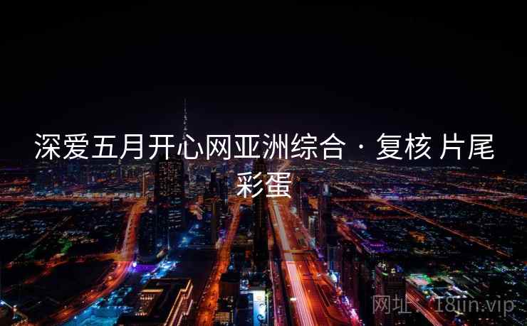 深爱五月开心网亚洲综合 · 复核 片尾彩蛋