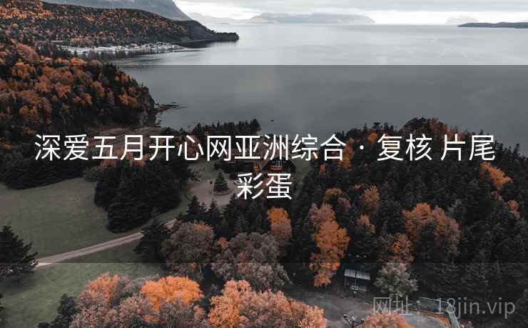 深爱五月开心网亚洲综合 · 复核 片尾彩蛋