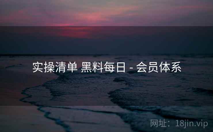 实操清单 黑料每日 - 会员体系