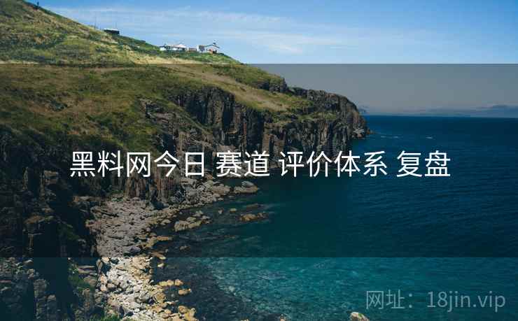 黑料网今日 赛道 评价体系 复盘