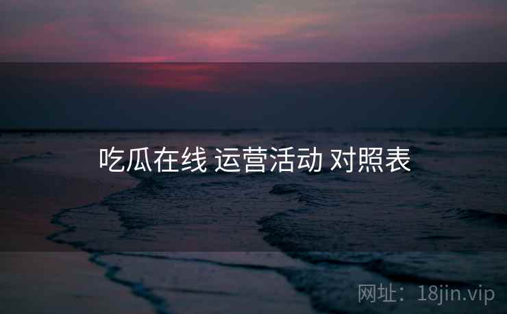 吃瓜在线 运营活动 对照表