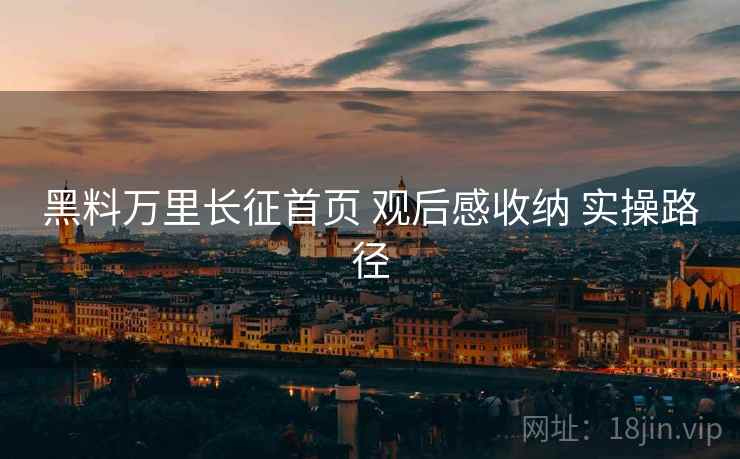 黑料万里长征首页 观后感收纳 实操路径