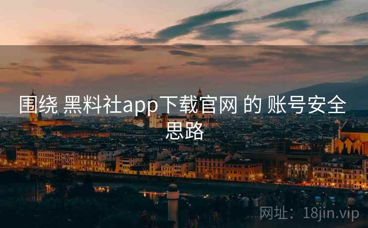 围绕 黑料社app下载官网 的 账号安全 思路