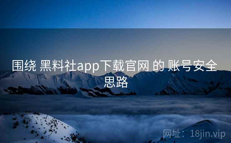 围绕 黑料社app下载官网 的 账号安全 思路