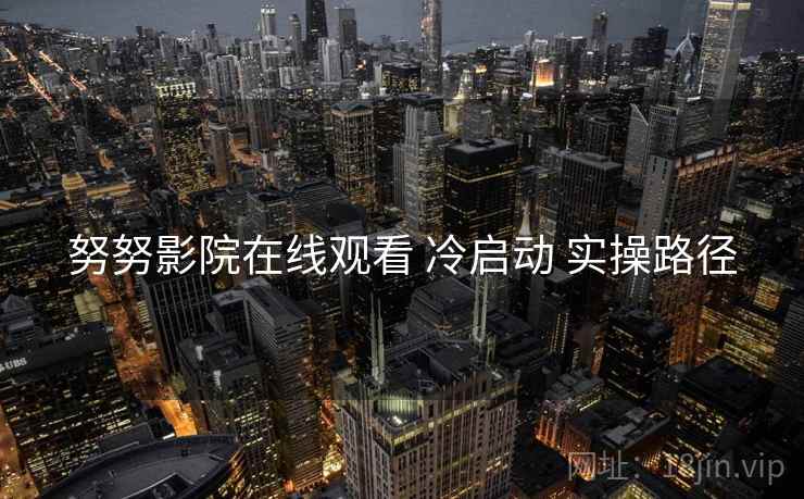努努影院在线观看 冷启动 实操路径