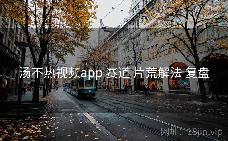汤不热视频app 赛道 片荒解法 复盘