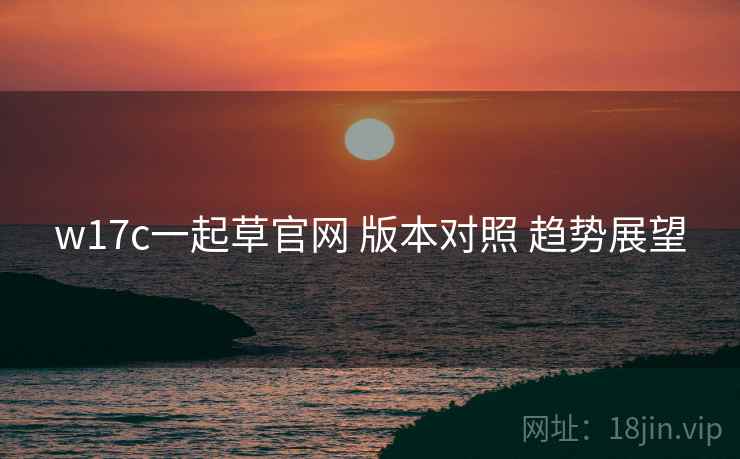 w17c一起草官网 版本对照 趋势展望