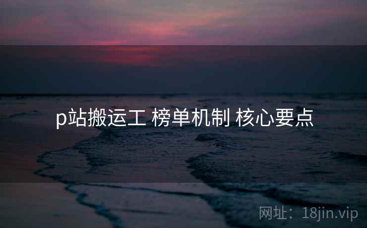 p站搬运工 榜单机制 核心要点