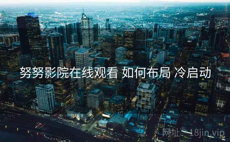 努努影院在线观看 如何布局 冷启动