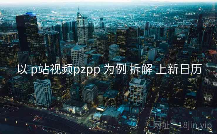 以 p站视频pzpp 为例 拆解 上新日历