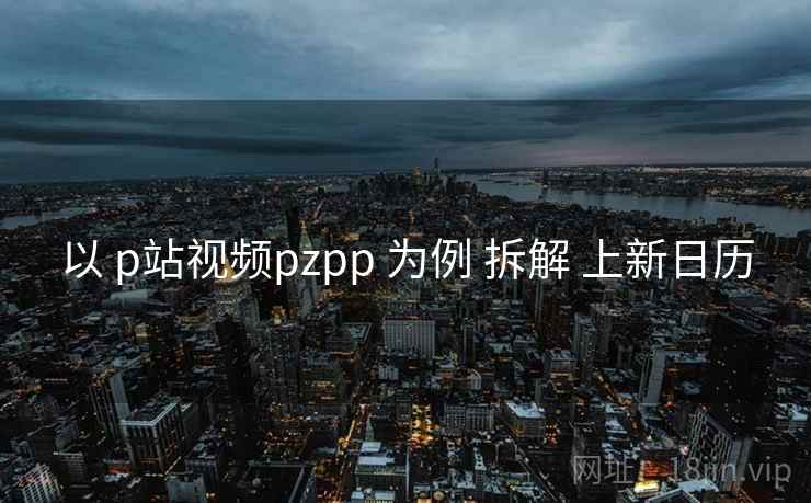 以 p站视频pzpp 为例 拆解 上新日历