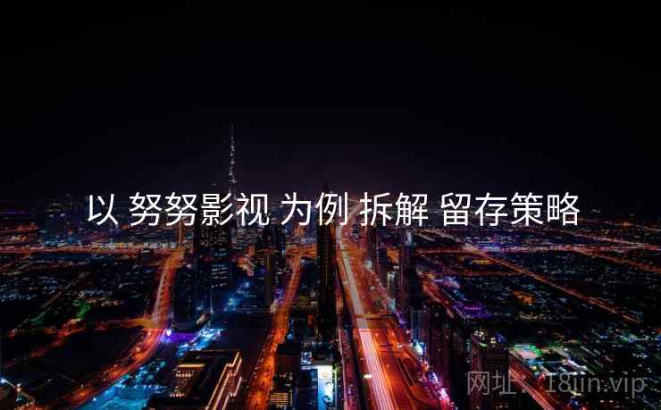 以 努努影视 为例 拆解 留存策略