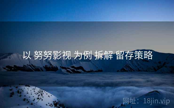 以 努努影视 为例 拆解 留存策略