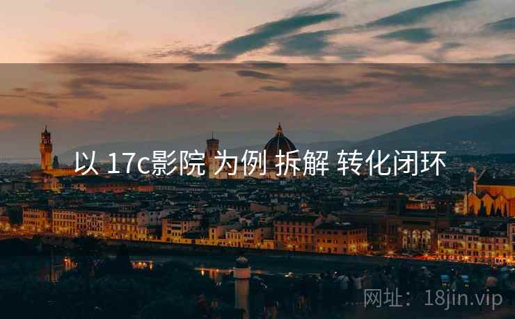 以 17c影院 为例 拆解 转化闭环