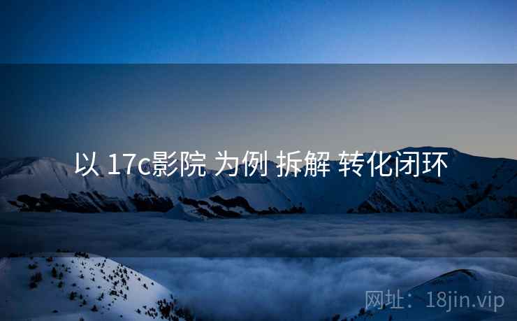 以 17c影院 为例 拆解 转化闭环