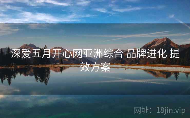深爱五月开心网亚洲综合 品牌进化 提效方案