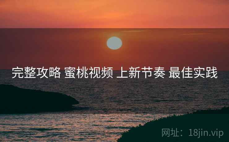 完整攻略 蜜桃视频 上新节奏 最佳实践