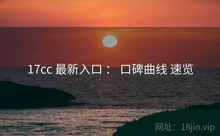 17cc 最新入口 ： 口碑曲线 速览