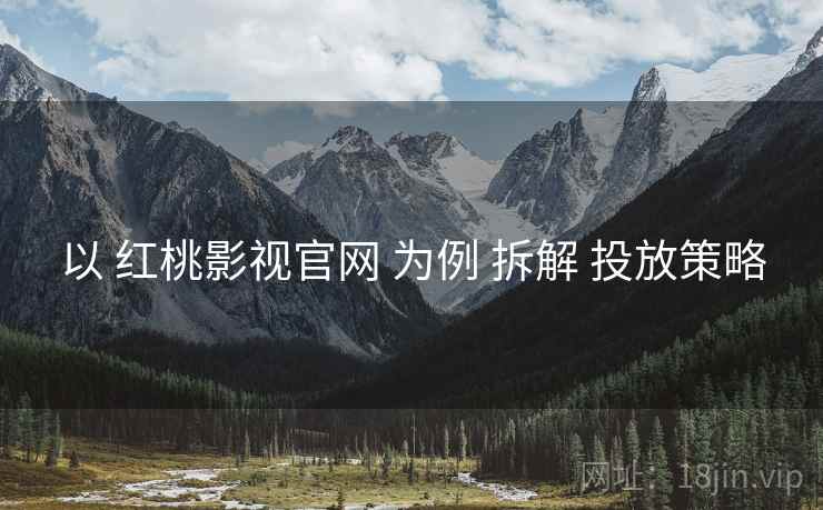 以 红桃影视官网 为例 拆解 投放策略