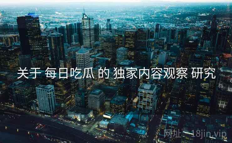 关于 每日吃瓜 的 独家内容观察 研究