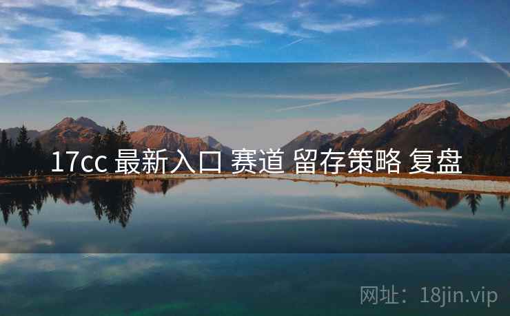 17cc 最新入口 赛道 留存策略 复盘