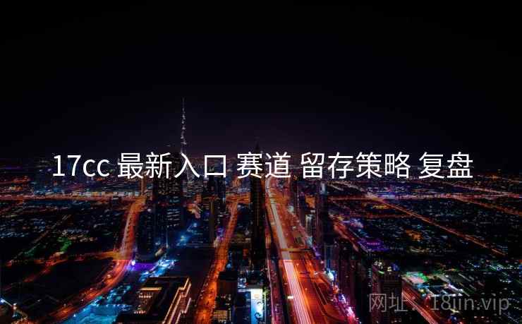 17cc 最新入口 赛道 留存策略 复盘