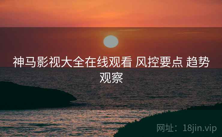 神马影视大全在线观看 风控要点 趋势观察