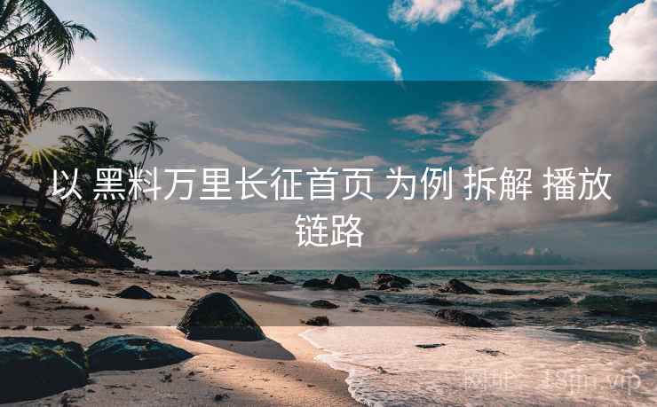以 黑料万里长征首页 为例 拆解 播放链路