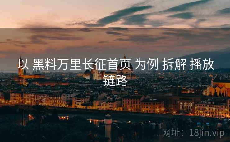 以 黑料万里长征首页 为例 拆解 播放链路