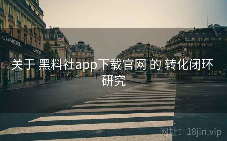 关于 黑料社app下载官网 的 转化闭环 研究