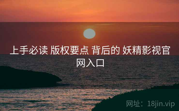上手必读 版权要点 背后的 妖精影视官网入口