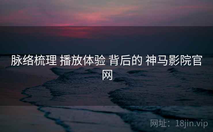 脉络梳理 播放体验 背后的 神马影院官网