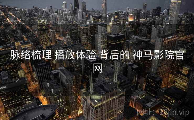 脉络梳理 播放体验 背后的 神马影院官网
