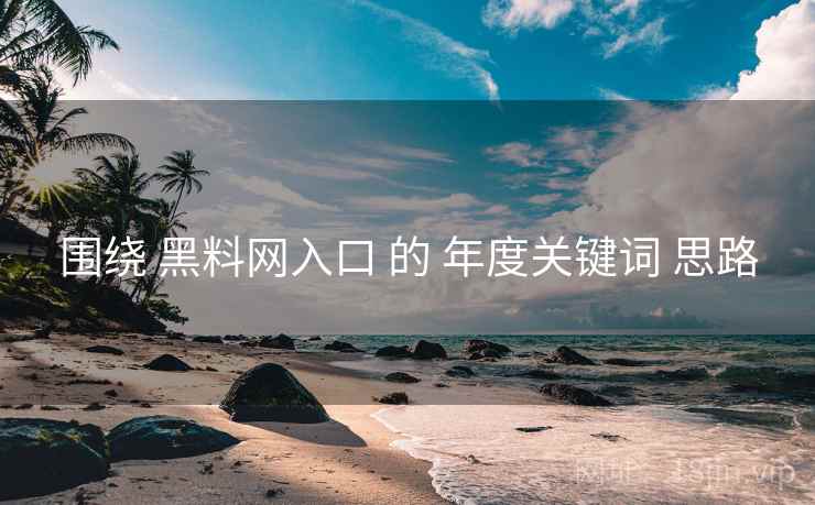 围绕 黑料网入口 的 年度关键词 思路